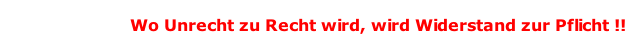 Wo Unrecht zu Recht wird, wird Widerstand zur Pflicht !!