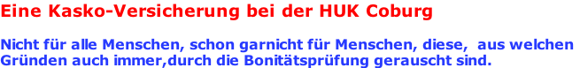 Eine Kasko-Versicherung bei der HUK Coburg   Nicht für alle Menschen, schon garnicht für Menschen, diese,  aus welchen Gründen auch immer,durch die Bonitätsprüfung gerauscht sind.