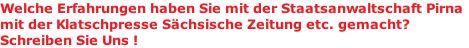 Welche Erfahrungen haben Sie mit der Staatsanwaltschaft Pirna mit der Klatschpresse Sächsische Zeitung etc. gemacht?  Schreiben Sie Uns !