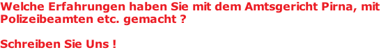 Welche Erfahrungen haben Sie mit dem Amtsgericht Pirna, mit  Polizeibeamten etc. gemacht ?    Schreiben Sie Uns !