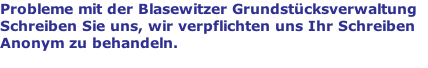 Probleme mit der Blasewitzer Grundstücksverwaltung  Schreiben Sie uns, wir verpflichten uns Ihr Schreiben Anonym zu behandeln.