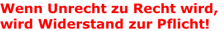 Wenn Unrecht zu Recht wird, wird Widerstand zur Pflicht!